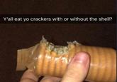 Y'all eat yo crackers with or without the shell?