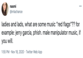 naomi 000 @nrlachance ladies and lads, what are some music "red flags"?? for example: jerry garcia, phish. male manipulator music, if you will. 1:55 PM · Nov 18, 2020 · Twitter Web App