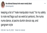 the ethereal bisexual who wears mostly black @mechapoetic 000 keeping a list of "male manipulator music" for my safety to note red flags such as weird al yankovic, the numa numa dance, al pacino dunkin donuts rap, and gangnam style 6:30 AM · Nov 18, 2020 · Twitter for Android