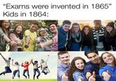 "Exams were invented in 1865" Kids in 1864: oStock istock Reety agos Stock iSt Getty Image by Geti made with mematic