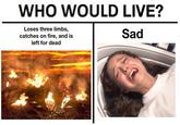 WHO WOULD LIVE? Loses three limbs, catches on fire, and is Sad left for dead