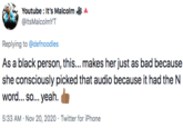 Youtube : It's Malcolm @ltsMalcolmYT Replying to @defnoodles As a black person, this... makes her just as bad because she consciously picked that audio because it had the N word... so... yeah. 5:33 AM · Nov 20, 2020 · Twitter for iPhone