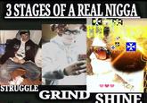 3 STAGES OF A REAL N---- ** YES YEX DA YES YES STRUGGLE GRIND SHINE
