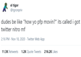 el tigor @tgronpriv dudes be like "how yo pfp movin?" its called i li got twitter nitro mf 2:16 PM · Nov 18, 2020 · Twitter Web App 11.3K Retweets 1.2K Quote Tweets 216.2K Likes