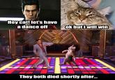 Hey cat! let's have a dance off Ok buti will win They both died shortly after.