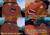 You're doing it right now! Sire, this meme only makes sense if you read the panels backwards. But why would l ever do that?
