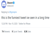 Discord @discord Replying to @tgronpriv this is the funniest tweet ive seen in a long time 12:26 PM Nov 19, 2020 Twitter for iPhone 74 Retweets 9 Quote Tweets 8.3K Likes