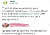 bp ВР @BP_plc The first step to reducing your emissions is to know where you stand. Find out your #carbonfootprint with our new calculator & share your pledge today! i pledge not to spill 4.9 million barrels of oil into the gulf of mexico