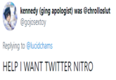 kennedy (ging apologist) was @chrolloslut @gojosextoy Replying to @lucidchams HELP I WANT TWITTER NITRO