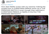 Jason Carlos @jaarlos Replying to @jaarlos How dare Netflix screw with my mind by making the couple from A CHRISTMAS PRINCE show up in THE PRINCESS SWITCH 2 even though they watched A CHRISTMAS PRINCE on Netflix in the first THE PRINCESS SWITCH??? A Christmas Prince Chistmas comes early for an una deng pce whes poised to be king My List SUGAR Popular on Nettix GLOW stay NETFLIX [Kevin] This one. -Wanna watch a Christmas movie? -Sure.