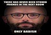 THERE HAS NEVER BEEN STONED FRIENDS IN THE NEXT ROOM ONLY BABISH