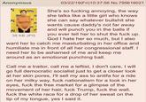Anonymous 03/22/19(Fri)10:37:56 No.795616021 She's so f------ annoying, the way she talks like a little girl who knows she can say whatever b------- she wants cause daddy's not far away and will punch you in the balls if you ever tell her to shut the f--- up. God I hate her so much, but I also want her to catch me masturbating in her office and humiliate me in front of all her congressional staff. I need her to be ashamed of me and keep me 38 KB JPG around as an emotional punching ball. Call me a traitor, call me a leftist, I don't care, I will go full democratic socialist just to get a closer look at her skin pores, I'll sell my ass to antifa for a ride on her milky way, f--- nationalism for a look in her eyes, f--- the free market for a glimpse of the movement of her hair, f--- Trump, f--- the wall, f--- the white race for a drop of her sweat on the tip of my tongue, yes I said it.