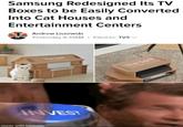 Samsung Redesigned Its TV Boxes to be Easily Converted Into Cat Houses and Entertainment Centers Andrew Liszewski Yesterday 9:31AM • Filed to: TVS v The Serif The Serif with CID Tecnoogy INVEST made with mematic