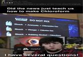 r/memes u/techdude780 · 6h - i.redd.it Fa 2 es 76 Awards · Top Awarded Mmmmmm, yes (found this deep in my gallery, so I don't know where it's originally from) Did the news just teach us how to make Chloroform PROBLEM SOLVERS DO NOT MIX Bleach + Ammonia = Chloramine Gas Bleach +Vinegar = Chlorine Gas Bleach + Rubbing Alcohol = Chloroform ul waifulover69 45 Helpful I have several questions!