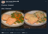 Paul Joseph Watson 000 @PrisonPlanet Cheese: Grated. Libs: Owned. 11:35 AM - Nov 26, 2020 · Twitter for iPhone 384 Retweets 4.1K Quote Tweets 4.7K Likes