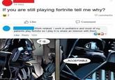 I used to play fortnite so I could spend time with my younger brother | /r/wholesomememes 14 mins If you are still playing fortnite tell me why? 2 17 comments O Like Comment Work related. I work in pediatrics and most of my patients play fortnite so I play it to share an interest with them. Like Reply 12m IT IS. ACCEPTABLE. Limgflip.com
