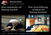 Slavoj Claus @ben_thecook the rewards of the mortifying being loved ordeal of being known 0:07 · 28 Nov 20 · Twitter for iPhone