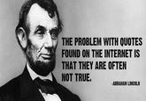 THE PROBLEM WITH QUOTES FOUND ON THE INTERNET IS THAT THEY ARE OFTEN NOT TRUE. -ABRAHAM LINCOLN