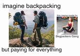 This Post Was Made By Begpackers Gang imagine backpacking this meme made by Begpackers Gang but paying for everything