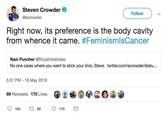 Steven Crowder Follow @scrowder Right now, its preference is the body cavity from whence it came. #FeminismlsCancer Nazi Puncher @RoyalHoeliness No one cares where you want to stick your d---, Steve. twitter.com/scrowder/statu... 5:31 PM 16 May 2016 69 Retweets 170 Likes 164 170 69 17 >