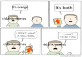 It's orange It's both r/dankmiemes I DON'T WANT A SOLUTION. I WANT TO BE MAD. r/dankmemes r/dankmemes poorlydrawnlines.com