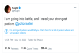 Knight @Knight 000 I am going into battle, and I need your strongest potions @potionseller His strongest potions would kill you. Click here for a list of potion sellers who sell weaker potions. 12:35 PM - Nov 13, 2020 - Twitter for iPhone 61.3K Retweets 11.6K Quote Tweets 288.4K Likes