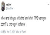 mattfred 000 @itsmattfred when she hits you with the "and what TIME were you born?" u kno u got a chance 12:38 PM - Nov 27, 2019 · Twitter for iPhone