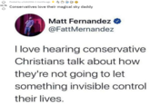 A Posted by u/lol62056 2 months ago 36.7k Conservatives love their magical sky daddy Matt Fernandez O @FattMernandez I love hearing conservative Christians talk about how they're not going to let something invisible control their lives.