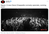 News: 3 new Dave Chappelle comedy specials, coming soon. Netflix 000 @netflix News: 3 new Dave Chappelle comedy specials, coming Soon. C NETFLIX 9:01 AM · Nov 21, 2016 · Twitter for iPhone