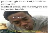 padme: ugh im so sad,i think im gonna die medical droid: no ma'am,you are in perfect health PADME said we sad today