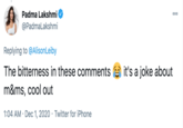 Padma Lakshmi @Padmalakshmi Replying to @AlisonLeiby The bitterness in these comments it's a joke about m&ms, cool out 1:04 AM · Dec 1, 2020 · Twitter for iPhone