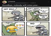 r/meme MEME Posted by low • i.redd.it Goodbye, nobody will miss you... DON'T SHOOT! GOT YOU! I'M A redditor TOO! PROVE IT! NO LOL relatable 100 made in China STONETOSS.COM
