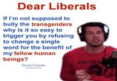 Dear Liberals If I'm not supposed to bully the transgenders why is it so easy to trigger you by refusing to change a single word for the benefit of my fellow human beings? SOCIALIS Steven Crowder Professional d---