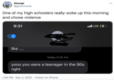 George @gmonmonb 00 One of my high schoolers really woke up this morning and chose violence 9:31 ull LTE 4 like .... Today 9:26 AM yooo you were a teenager in the 90s right 1:55 PM · Dec 2, 2020 · Twitter for iPhone