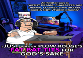 All Twitter says is "ARTIST DRAMA, CHARACTER AGE DRAMA, COOMER SIMP DRAMA, GẠCHA S---, VTUBER DRAMA" rONSTE IJUST WANNA PLOW ROUGE'S FAT BAT T--- FOR GOD'S SAKE