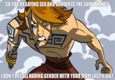 SO YOU'RE SAYING SEX AND GENDER IS THE SAME THING? I DON'T RECALL HAVING GENDER WITH YOUR MOM LAST NIGHT