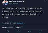 Steven Crowder @scrowder When my wife is cooking a wonderful meal, I often pinch her buttocks without consent. It is amongst my favorite things. 7:18 AM · 1/13/20 · Echofon 443 Retweets 7,109 Likes
