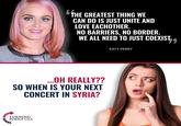 THE GREATEST THING WE CAN DO IS JUST UNITE AND LOVE EACHOTHER. NO BARRIERS, NO BORDER. WE ALL NEED TO JUST COEXIST, KATY PERRY .OH REALLY?? SO WHEN IS YOUR NEXT CONCERT IN SYRIA? TURNING POINT USA