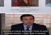Amber Rains The Office, season 7, episode 19, minute 14:45" SHOULD HAVE BURNED THIS PLACE DOWN WHEN I HAD THE CHANCE.