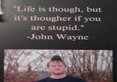 "Life is though, but it's thougher if you are stupid." -John Wayne
