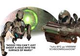 "NOOO! YOU CAN'T JUST SHOOT A HOLE INTO THE SURFACE OF MARS!" "haha BFG go VRRRMM SCHBOOMNGAAOOM"