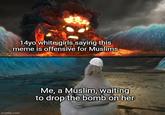 14yo white girls saying this meme is offensive for Muslims Me, a Muslim, waiting to drop the bomb on her imgflip.com