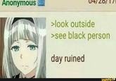 Precursor Anonymous >look outside >see black person day ruined ifunny.co