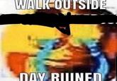walk outside, day ruined WALK-OUTSIDE DAY RUINED