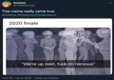 This meme really came true SHARAN 00 @TheBeast_007 This meme really came true #Aliens #GalacticFederation 2020 finale "We're up next, f--- im nervous" 2:43 PM · Dec 8, 2020 · Twitter for Android