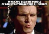 When you see a big puddle of garlic butter on your all sauces WHEN YOU SEE A BIG PUDDLE OF GARLIC BUTTER ON YOUR ALL SAUCES imgflip.com