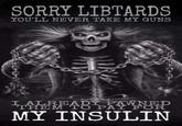 SORRY LIBTARDS YOU'LL NEVER TAKE MY GUNS I ALREADY PAWNED THEM TO PAY FOR MY INSULIN