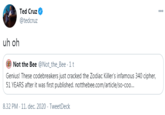 Ted Cruz @tedcruz 000 uh oh Not the Bee @Not_the_Bee · 1 t Genius! These codebreakers just cracked the Zodiac Killer's infamous 340 cipher, 51 YEARS after it was first published. notthebee.com/article/so-coo.. 8.32 PM · 11. dec. 2020 · TweetDeck