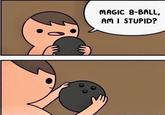 MAGIC 8-BALL, AM I STUPID?