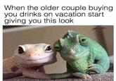When the older couple buying you drinks on vacation start giving you this look